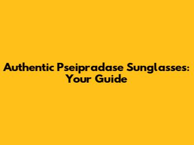 Authentic Pseipradase Sunglasses: Your Guide