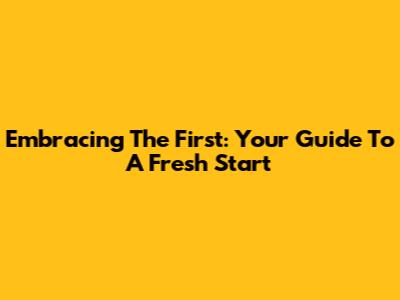 Embracing The First: Your Guide To A Fresh Start