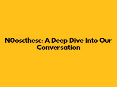 N0oscthesc: A Deep Dive Into Our Conversation