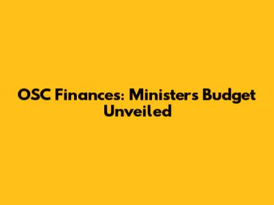 OSC Finances: Minister's Budget Unveiled